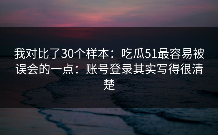 我对比了30个样本：吃瓜51最容易被误会的一点：账号登录其实写得很清楚