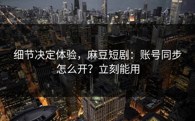 细节决定体验，麻豆短剧：账号同步怎么开？立刻能用