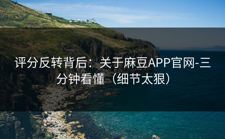 评分反转背后：关于麻豆APP官网-三分钟看懂（细节太狠）