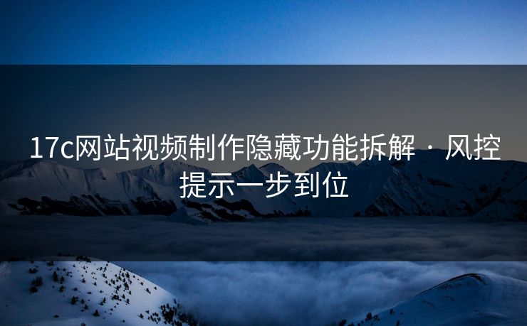 17c网站视频制作隐藏功能拆解 · 风控提示一步到位
