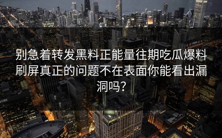 别急着转发黑料正能量往期吃瓜爆料刷屏真正的问题不在表面你能看出漏洞吗？