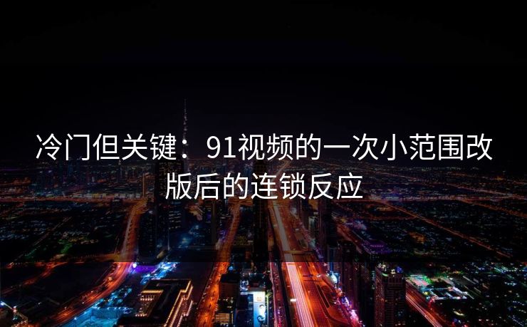 冷门但关键：91视频的一次小范围改版后的连锁反应