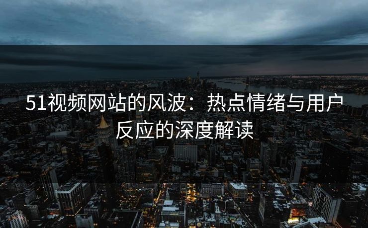 51视频网站的风波：热点情绪与用户反应的深度解读